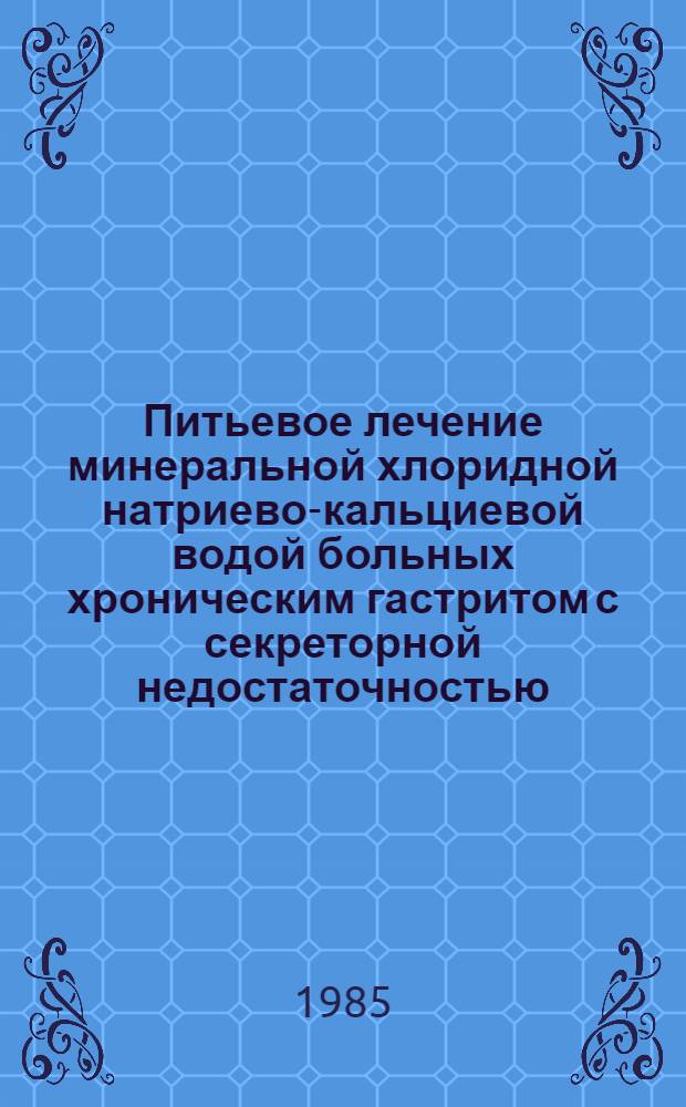 Питьевое лечение минеральной хлоридной натриево-кальциевой водой больных хроническим гастритом с секреторной недостаточностью : Метод. рекомендации