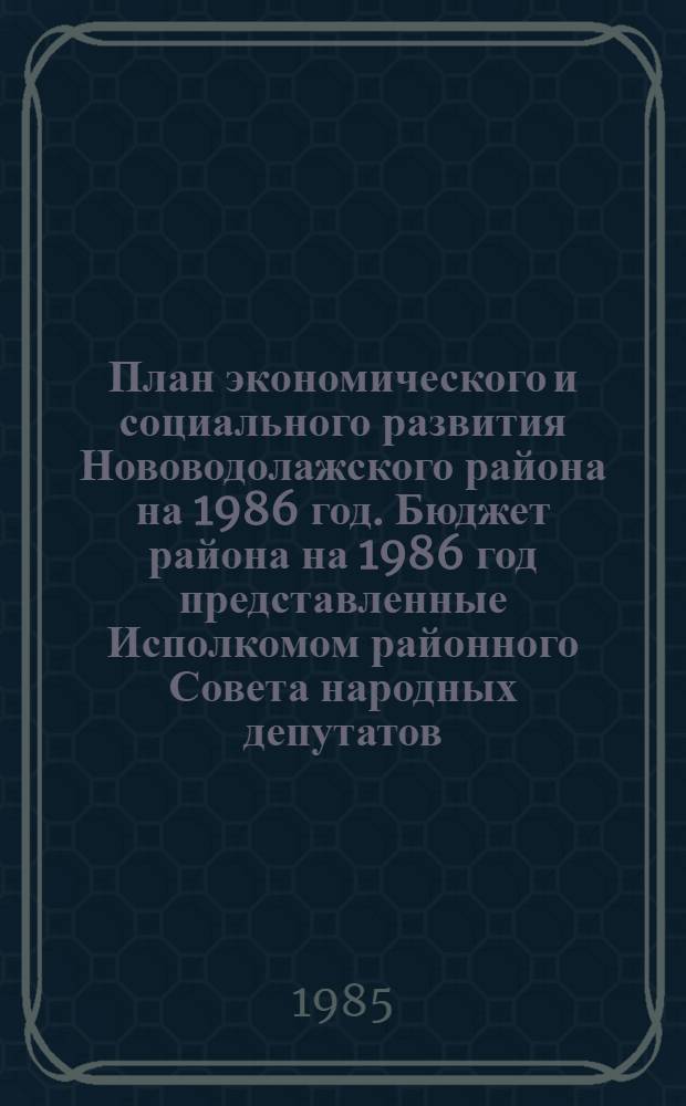 План экономического и социального развития Нововодолажского района на 1986 год. Бюджет района на 1986 год представленные Исполкомом районного Совета народных депутатов : Проект