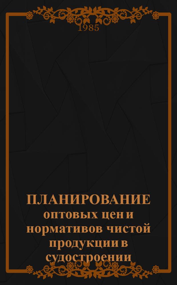 ПЛАНИРОВАНИЕ оптовых цен и нормативов чистой продукции в судостроении : Деловая игра : Метод. разраб