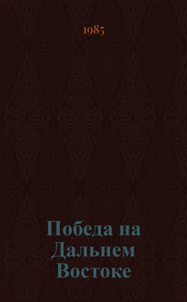 Победа на Дальнем Востоке : Ист.-мемуар. и докум.-худож. повествования о разгроме империалист. Японии в авг. 1945 г. : Сборник