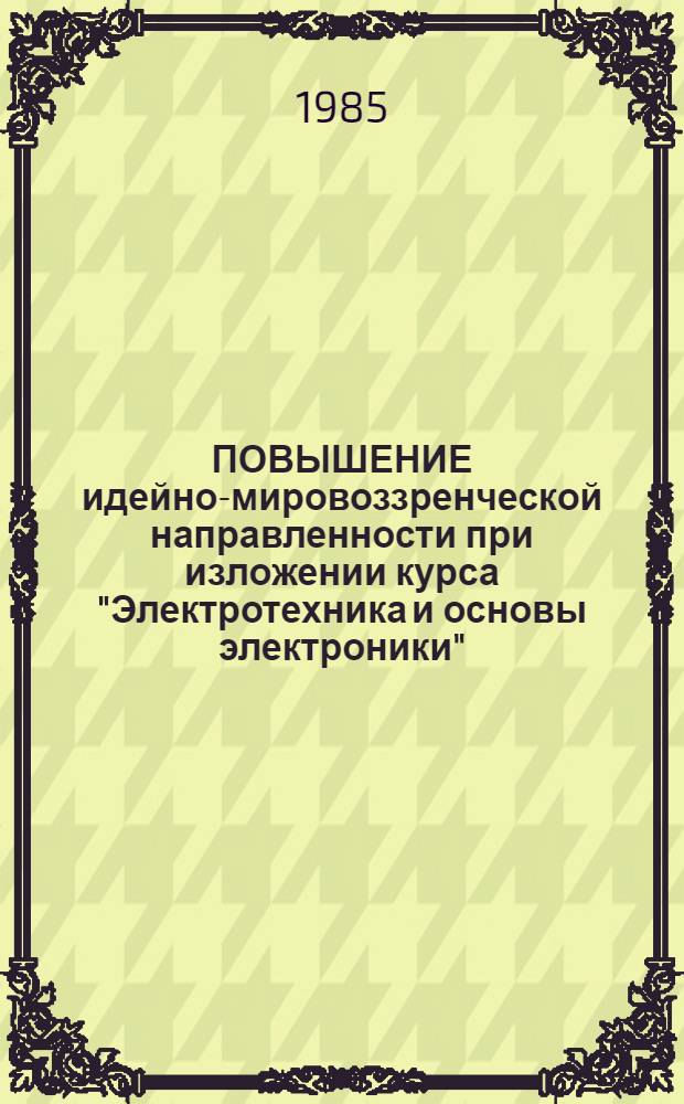 ПОВЫШЕНИЕ идейно-мировоззренческой направленности при изложении курса "Электротехника и основы электроники" : (Метод. указания для преподавателей каф. электротехники ЛТИХИ)