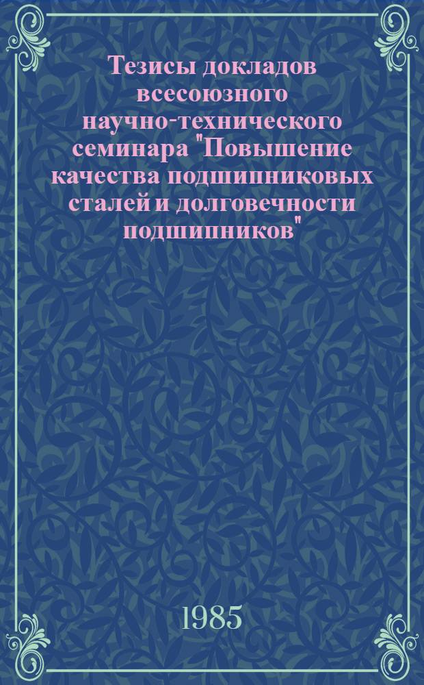 Тезисы докладов всесоюзного научно-технического семинара "Повышение качества подшипниковых сталей и долговечности подшипников" (г. Запорожье, июнь 1985 г.)
