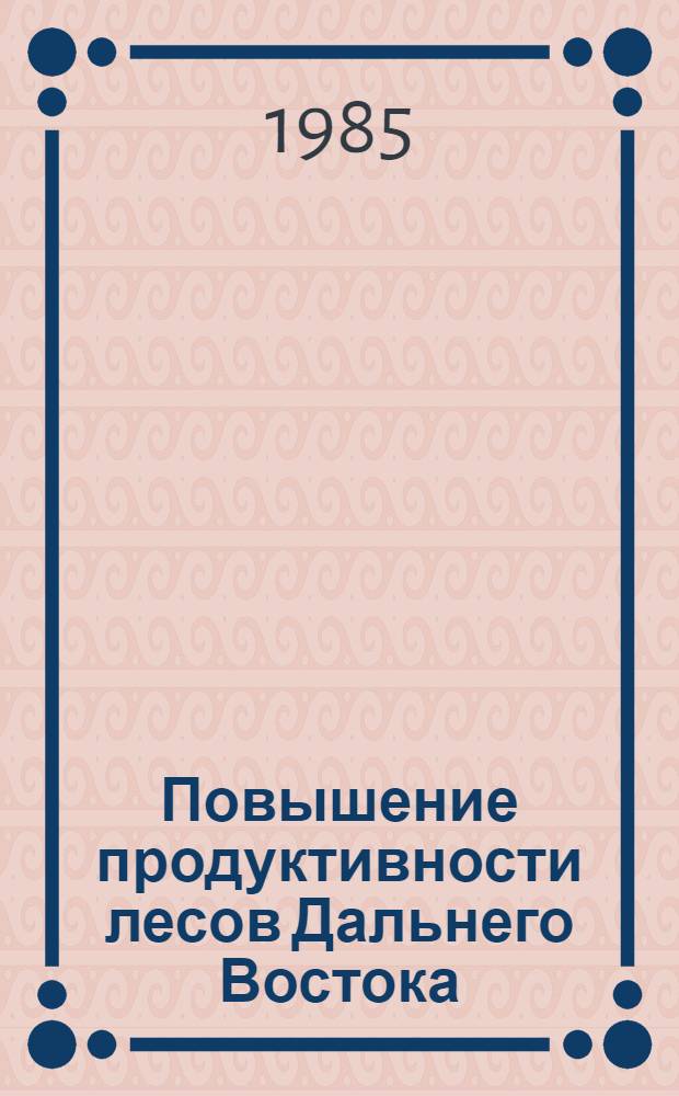 Повышение продуктивности лесов Дальнего Востока : Сб. ст.