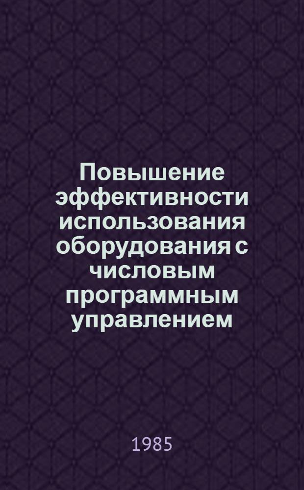 Повышение эффективности использования оборудования с числовым программным управлением : Тез. докл. к зон. конф. (15-16 апр. 1985 г.)