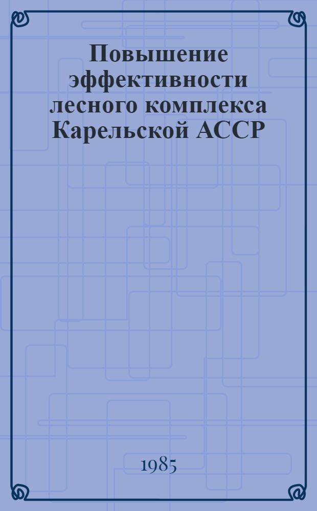 Повышение эффективности лесного комплекса Карельской АССР : Сб. науч. тр