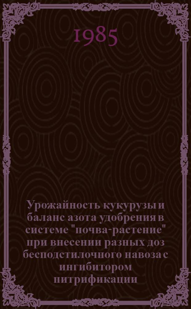 Урожайность кукурузы и баланс азота удобрения в системе "почва-растение" при внесении разных доз бесподстилочного навоза с ингибитором питрификации : Автореф. дис. на соиск. учен. степ. канд. биол. наук : (06.01.04)