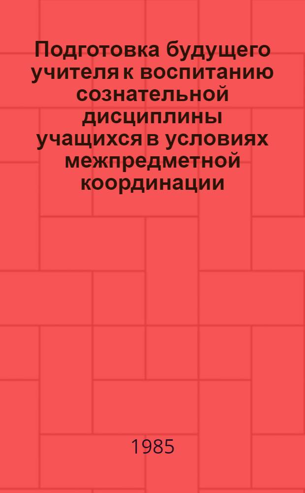 Подготовка будущего учителя к воспитанию сознательной дисциплины учащихся в условиях межпредметной координации : (Метод. рекомендации)