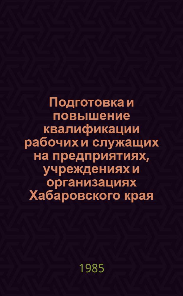 Подготовка и повышение квалификации рабочих и служащих на предприятиях, учреждениях и организациях Хабаровского края : Стат. сб