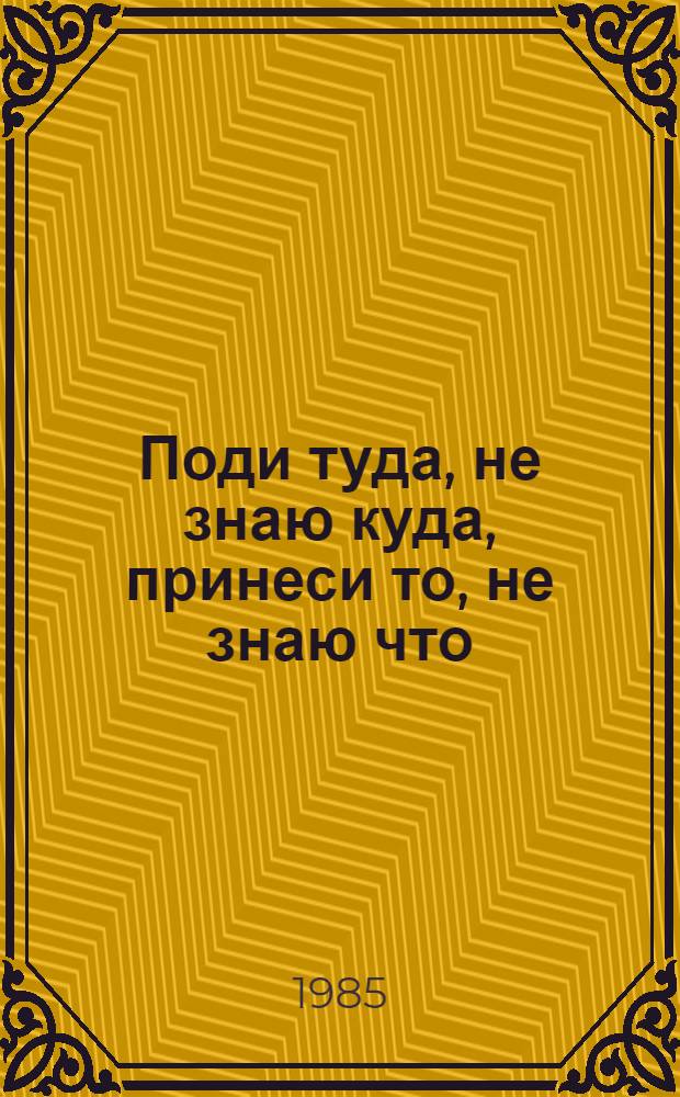 Поди туда, не знаю куда, принеси то, не знаю что : Рус. нар. сказка : Для мл. шк. возраста