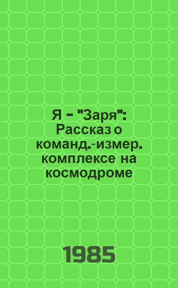 Я - "Заря" : Рассказ о команд.-измер. комплексе на космодроме