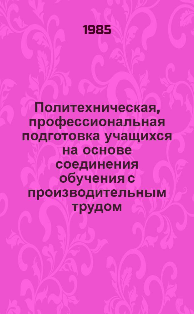Политехническая, профессиональная подготовка учащихся на основе соединения обучения с производительным трудом : Сб. докл. участников VII Всесоюз. пед. чтений 1985 г
