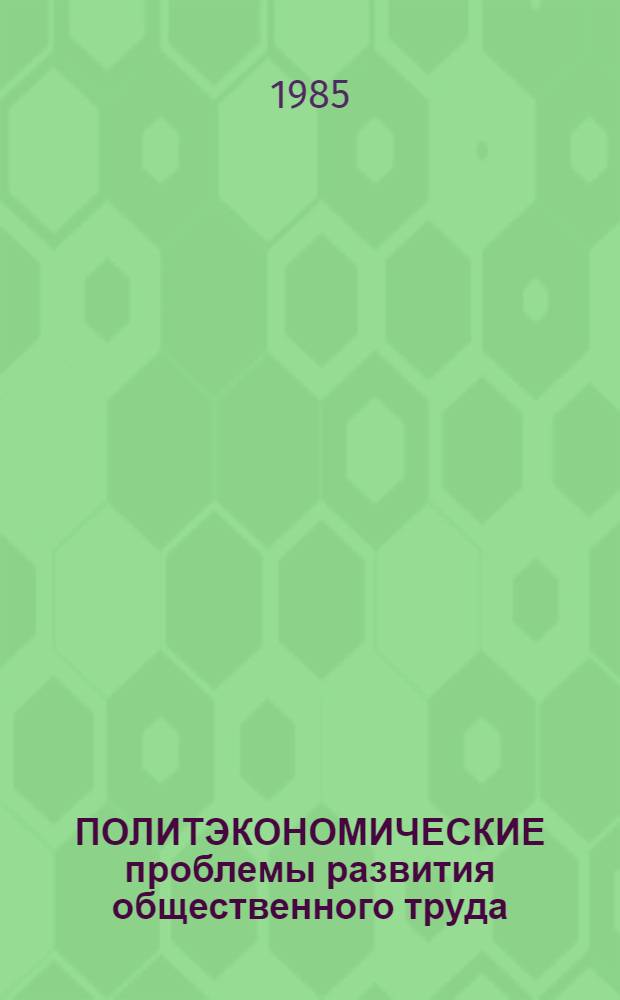ПОЛИТЭКОНОМИЧЕСКИЕ проблемы развития общественного труда : (Сб. ст.)
