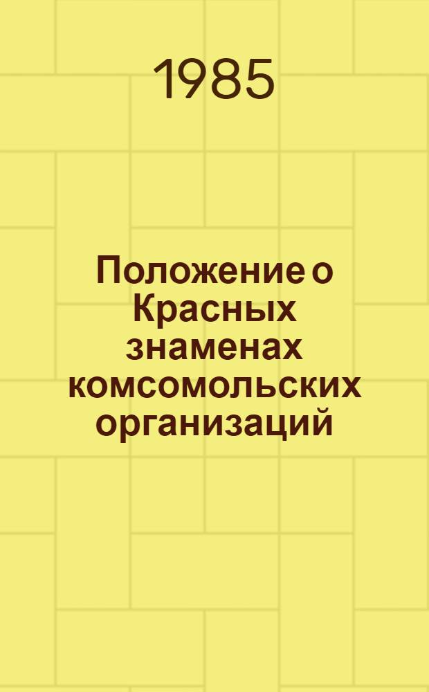 Положение о Красных знаменах комсомольских организаций : Утв. Бюро ЦК ВЛКСМ 25.12.84