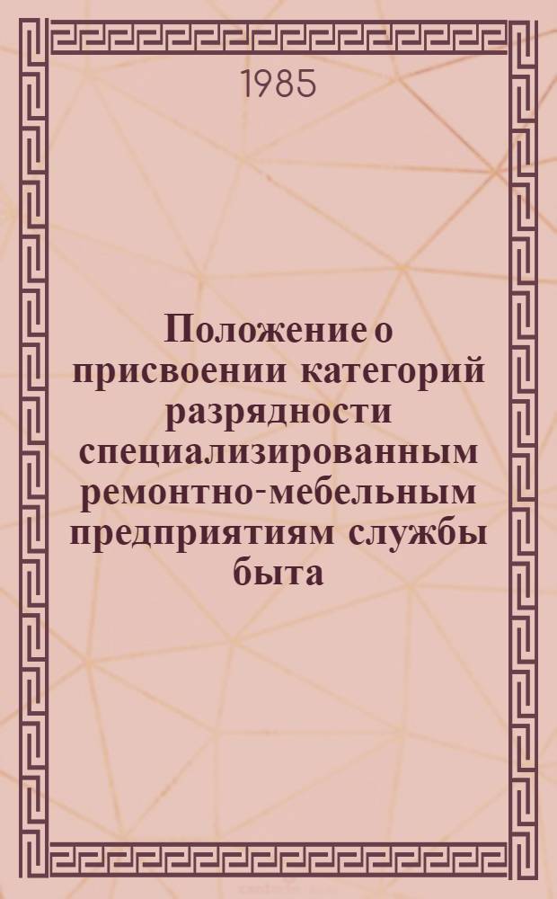 Положение о присвоении категорий разрядности специализированным ремонтно-мебельным предприятиям службы быта : Утв. Гл. упр. ремонта жилья и мебели М-ва быт. обслуж. населения РСФСР 03.03.85