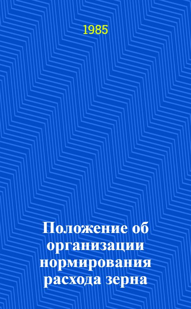 Положение об организации нормирования расхода зерна (сырья), материалов, топлива и энегрии в системе Министерства заготовок СССР : Утв. 11.02.85