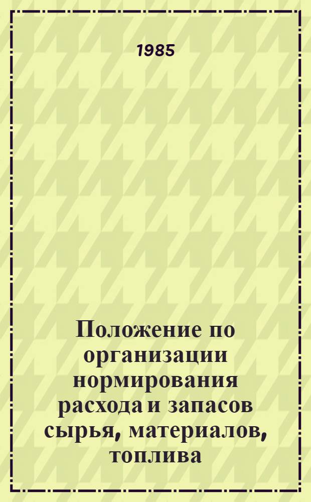 Положение по организации нормирования расхода и запасов сырья, материалов, топлива, энергии в системе Министерства легкой промышленности СССР : Утв. 23.11.84