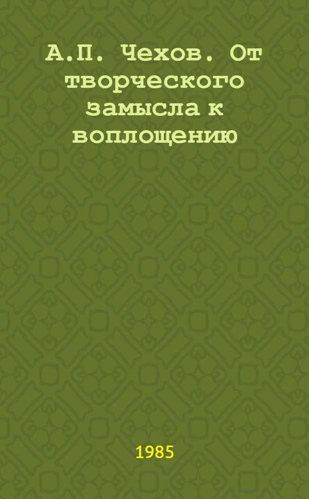 А.П. Чехов. От творческого замысла к воплощению : (Пробл. поэтики) : Автореф. дис. на соиск. учен. степ. д-ра филол. наук : (10.01.01)