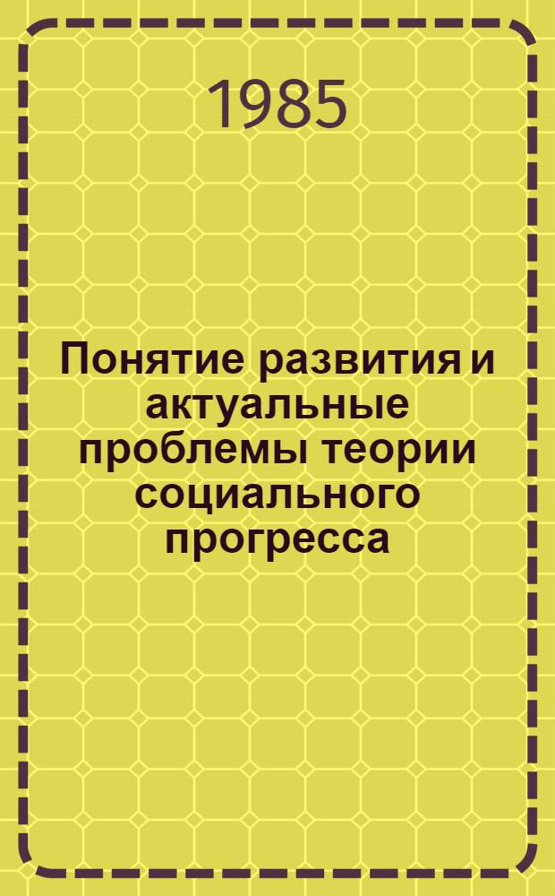 Понятие развития и актуальные проблемы теории социального прогресса : Развитие в природе : Социал. прогресс : Тез. конф. (апр. 1985)
