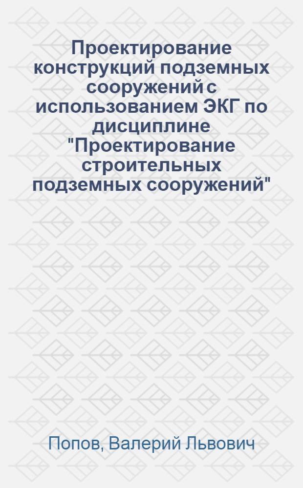 Проектирование конструкций подземных сооружений с использованием ЭКГ по дисциплине "Проектирование строительных подземных сооружений" : Учеб. пособие для студентов спец. 0206 "Стр-во подзем. сооружений и шахт"