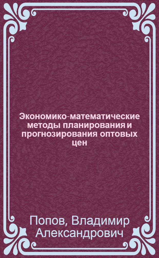 Экономико-математические методы планирования и прогнозирования оптовых цен : (Пробл. разраб. и использ.) : Автореф. дис. на соиск. учен. степ. д. э. н