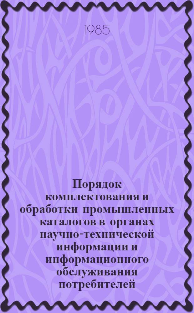 Порядок комплектования и обработки промышленных каталогов в органах научно-технической информации и информационного обслуживания потребителей : (Инструкция) : Утв. Гос. ком. СССР по науке и технике 18.12.84, М-вом внеш. торговли 29.12.84