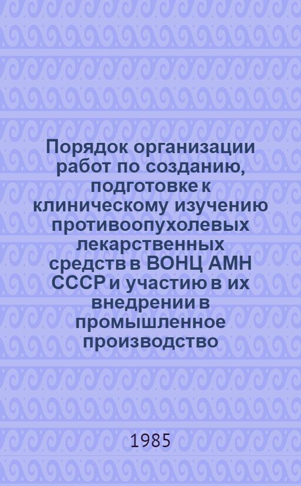 Порядок организации работ по созданию, подготовке к клиническому изучению противоопухолевых лекарственных средств в ВОНЦ АМН СССР и участию в их внедрении в промышленное производство : Врем. метод. указания