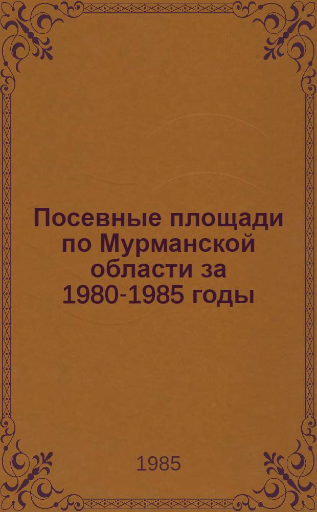 Посевные площади по Мурманской области за 1980-1985 годы : Стат. сб