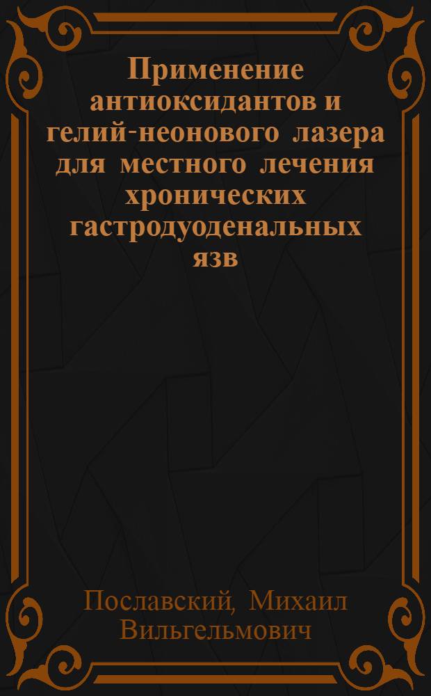 Применение антиоксидантов и гелий-неонового лазера для местного лечения хронических гастродуоденальных язв : Автореф. дис. на соиск. учен. степ. канд. мед. наук : (14.00.05)