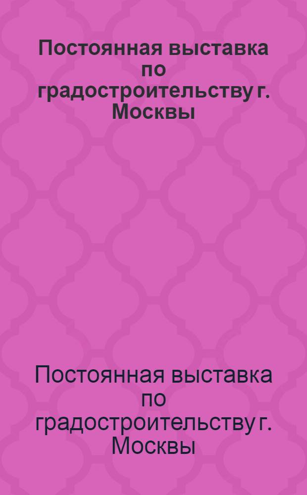 Постоянная выставка по градостроительству г. Москвы : Каталог
