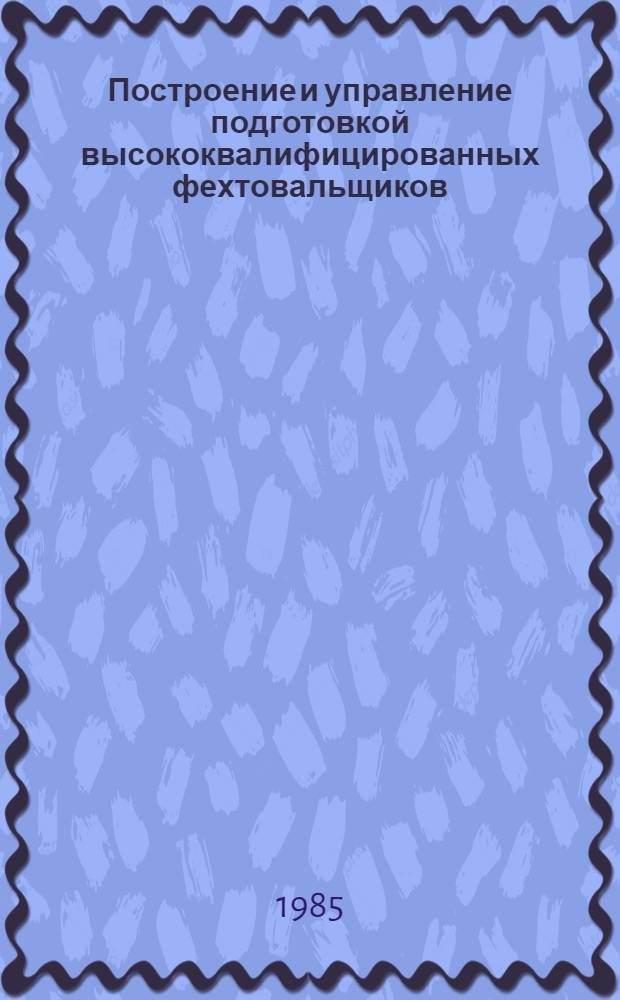 Построение и управление подготовкой высококвалифицированных фехтовальщиков : Метод. рекомендации