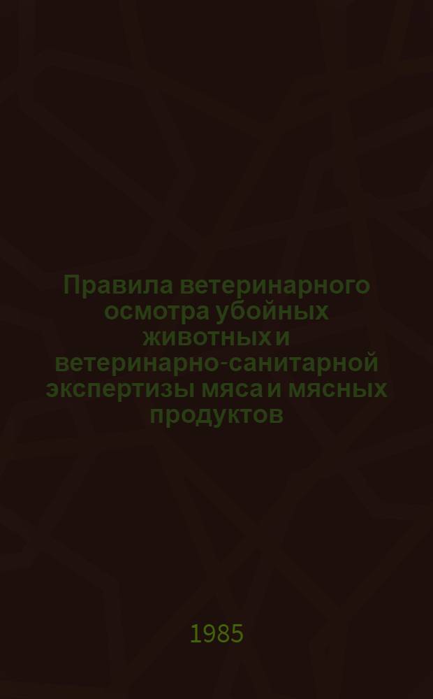 Правила ветеринарного осмотра убойных животных и ветеринарно-санитарной экспертизы мяса и мясных продуктов : Утв. Гл. упр. ветеринарии М-ва сел. хоз-ва СССР 27.12.83