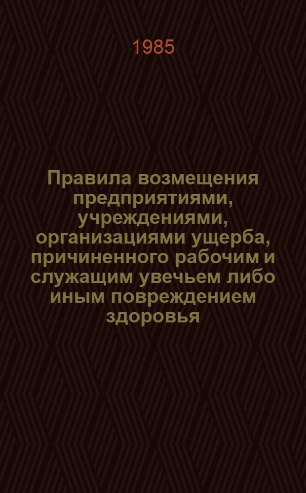 Правила возмещения предприятиями, учреждениями, организациями ущерба, причиненного рабочим и служащим увечьем либо иным повреждением здоровья, связанным с исполнением ими трудовых обязанностей : Утв. Советом Министров СССР 03.07.84