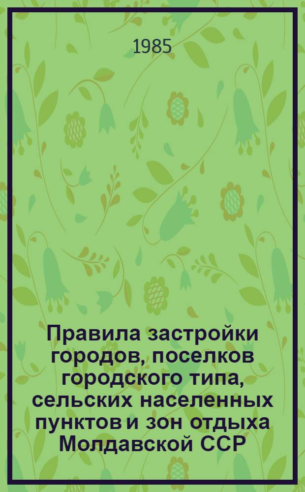 Правила застройки городов, поселков городского типа, сельских населенных пунктов и зон отдыха Молдавской ССР : Утв. Советом Министров МССР 14.06.85