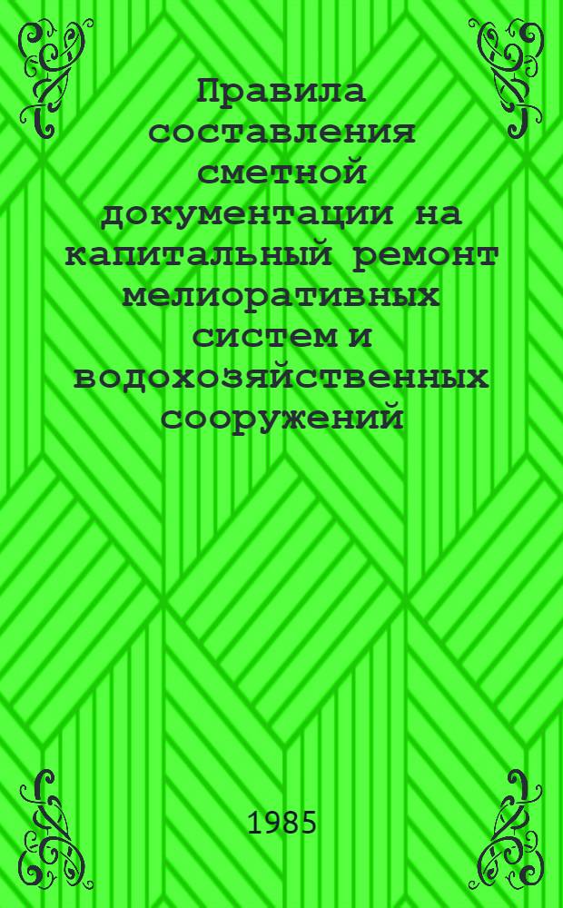 Правила составления сметной документации на капитальный ремонт мелиоративных систем и водохозяйственных сооружений : Изд. офиц. ВСН-33-2.4.04-85 / Минводхоз СССР : Срок введ. в действие 01.07.85