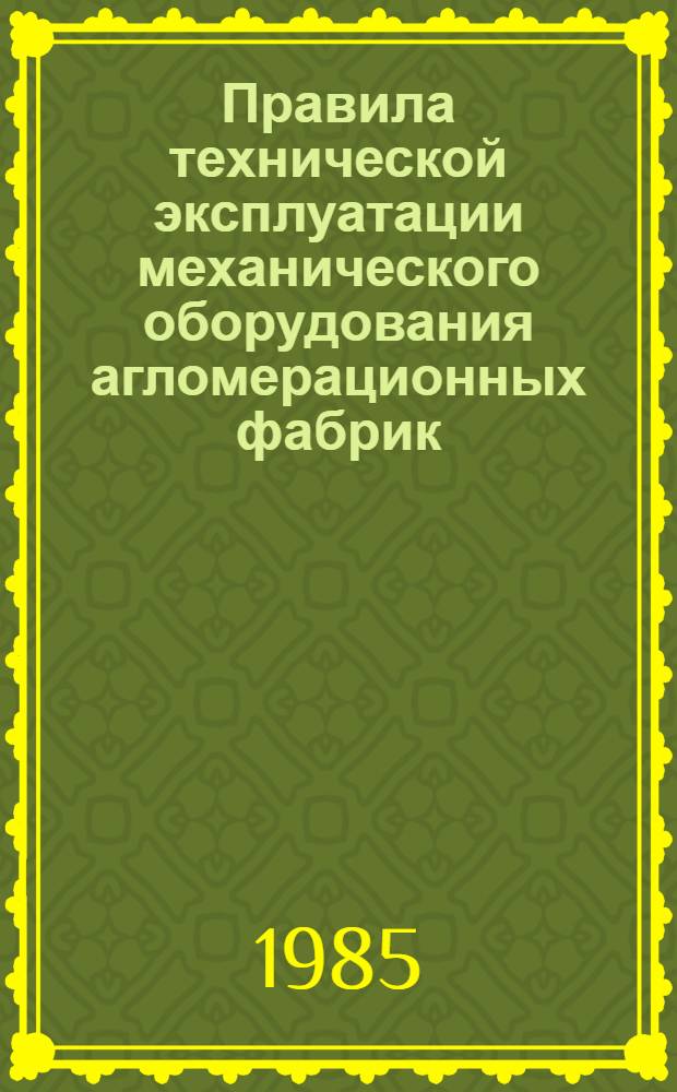 Правила технической эксплуатации механического оборудования агломерационных фабрик : Утв. Черметремонтом М-ва чер. металлургии СССР 10.08.84