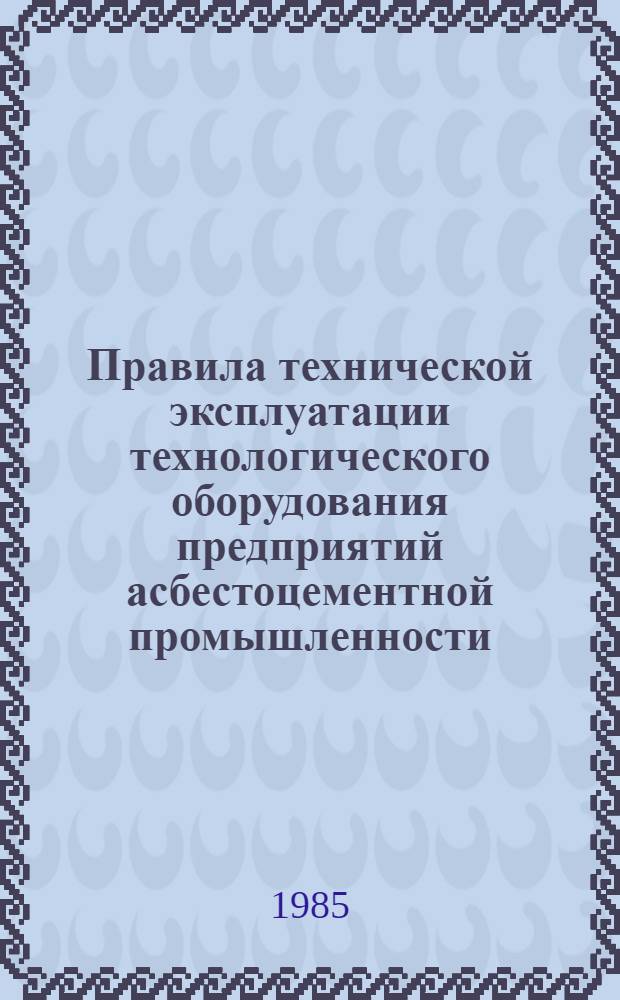 Правила технической эксплуатации технологического оборудования предприятий асбестоцементной промышленности : Утв. М-вом пром-сти строит. материалов СССР 03.09.80