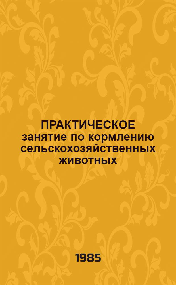 ПРАКТИЧЕСКОЕ занятие по кормлению сельскохозяйственных животных : Метод. разраб. с использ. пробл. ситуаций и программир. безмаш. контроля знаний студентов для преподавателей, слушателей ФПК, стажеров-исследователей и аспирантов