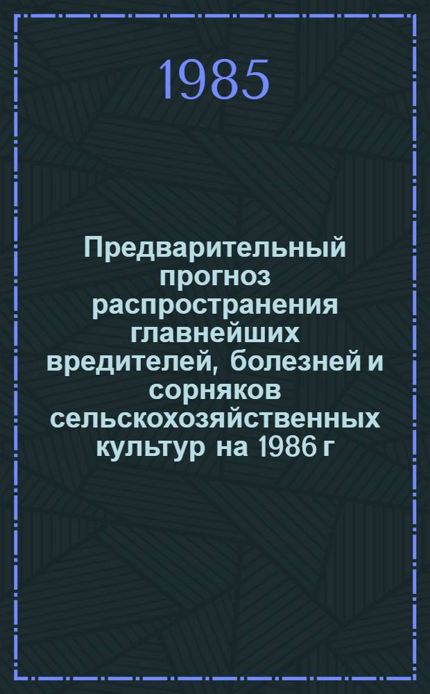 Предварительный прогноз распространения главнейших вредителей, болезней и сорняков сельскохозяйственных культур на 1986 г.