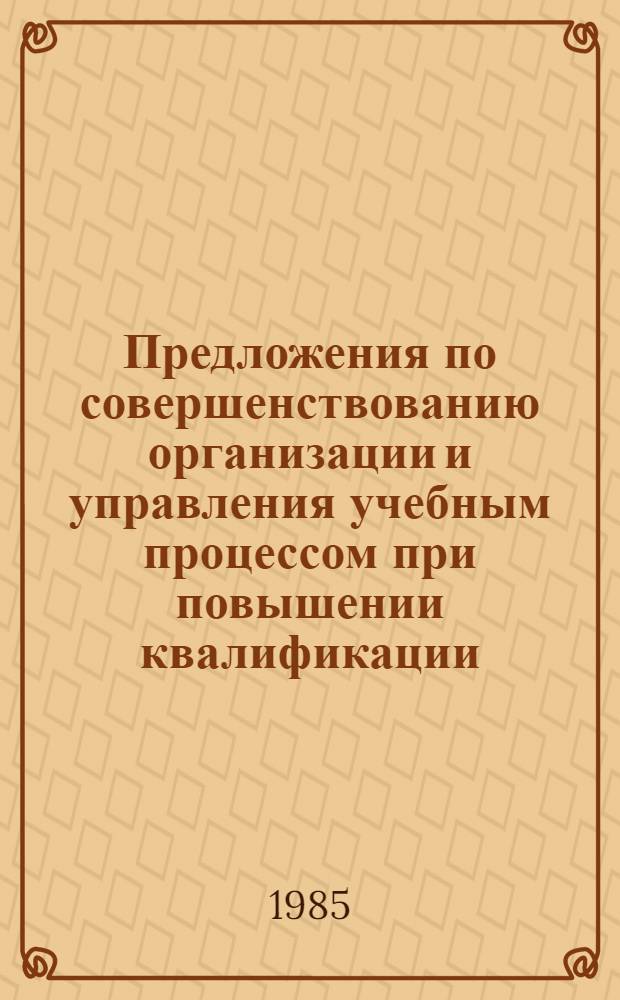 Предложения по совершенствованию организации и управления учебным процессом при повышении квалификации : Метод. разраб. для преподавателей Ин-та и фил