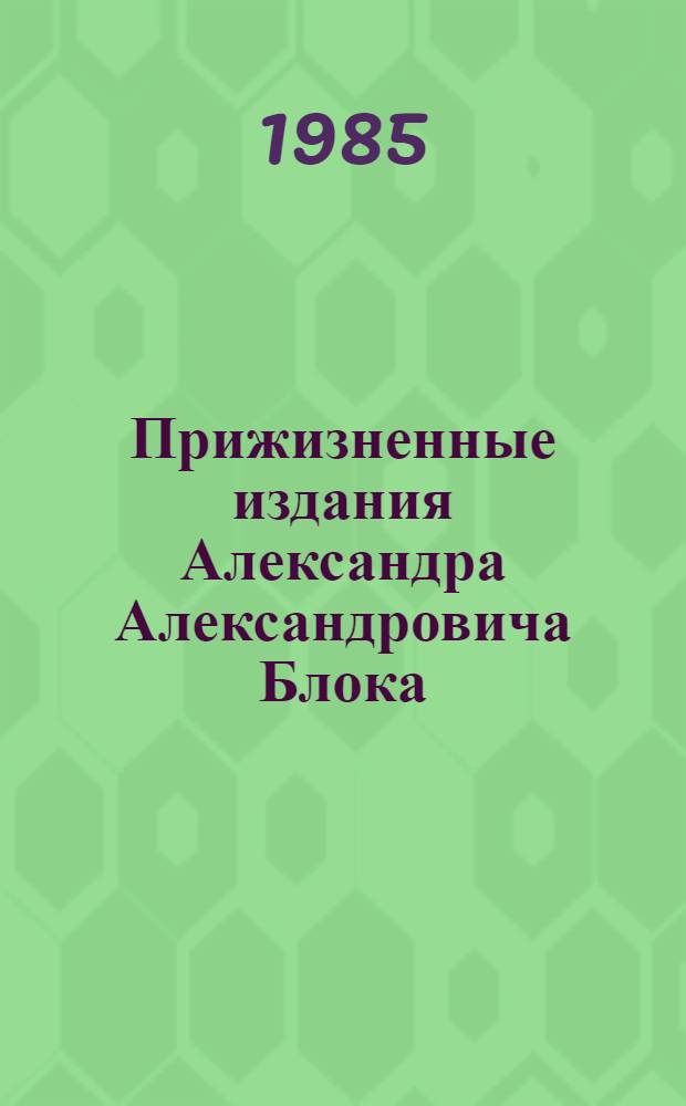 Прижизненные издания Александра Александровича Блока : Аннот. список кн
