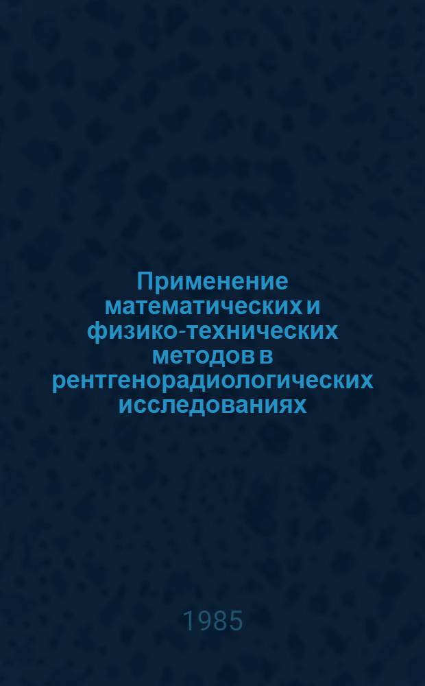 Применение математических и физико-технических методов в рентгенорадиологических исследованиях : Сб. ст.