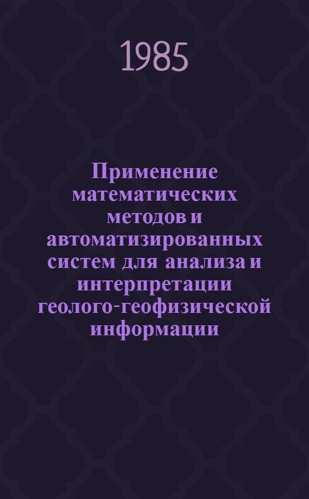 Применение математических методов и автоматизированных систем для анализа и интерпретации геолого-геофизической информации : Сб. науч. тр