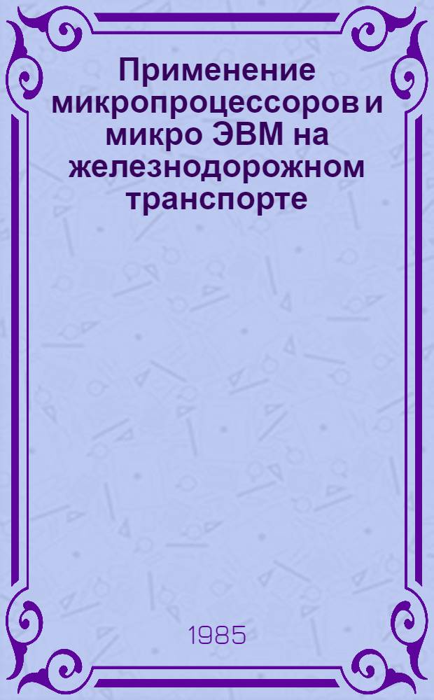 Применение микропроцессоров и микро ЭВМ на железнодорожном транспорте : Сб. ст.