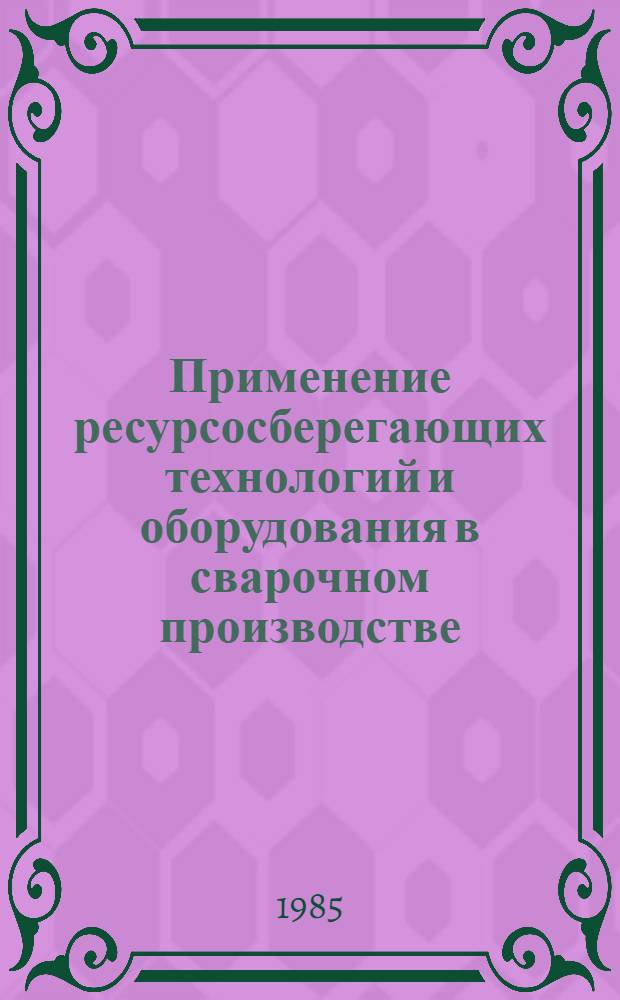 Применение ресурсосберегающих технологий и оборудования в сварочном производстве : Тез. докл. респ. науч.-техн. конф., Могилев, 26-27 сент. 1985 г