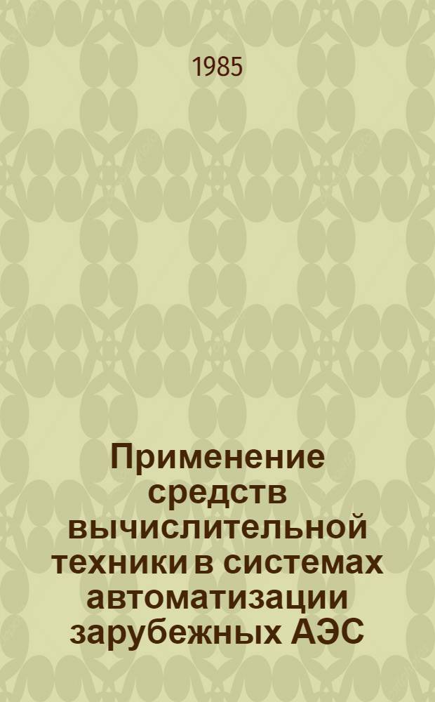 Применение средств вычислительной техники в системах автоматизации зарубежных АЭС : Обзор по отеч. и зарубеж. источникам, 1969-1984 гг