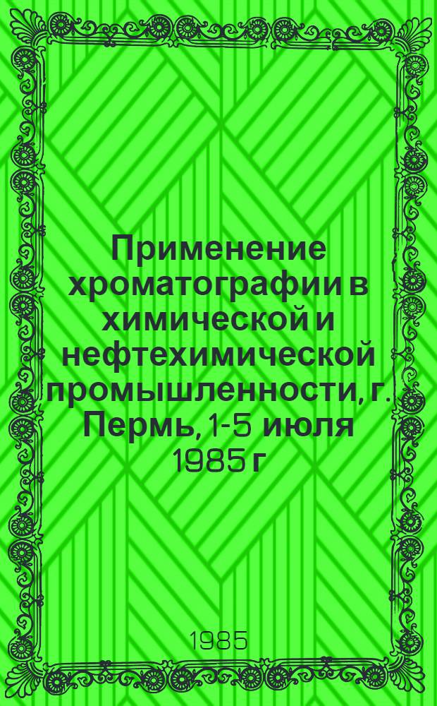 Применение хроматографии в химической и нефтехимической промышленности, г. Пермь, 1-5 июля 1985 г. : Тез. докл