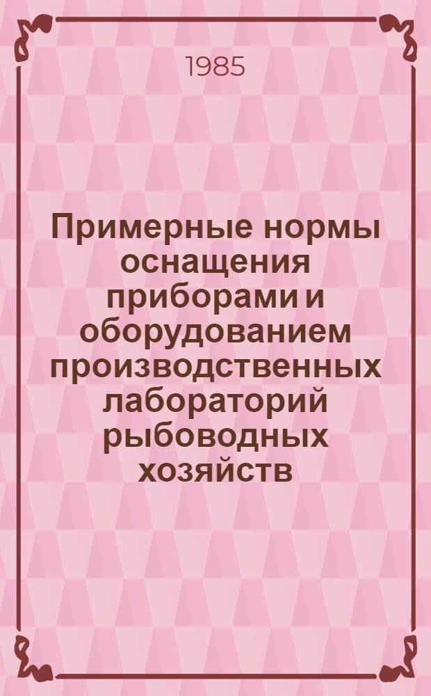 Примерные нормы оснащения приборами и оборудованием производственных лабораторий рыбоводных хозяйств : Утв. М-вом рыб. хоз-ва СССР 02.04.85