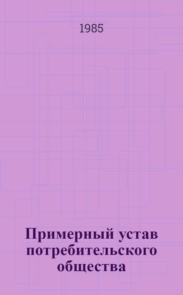Примерный устав потребительского общества (кооператива) : Принят X съездом потреб. кооп. СССР 14 нояб. 1979 г., изм. и доп. внесены XI съездом потреб. кооп. СССР 13 дек. 1984 г.