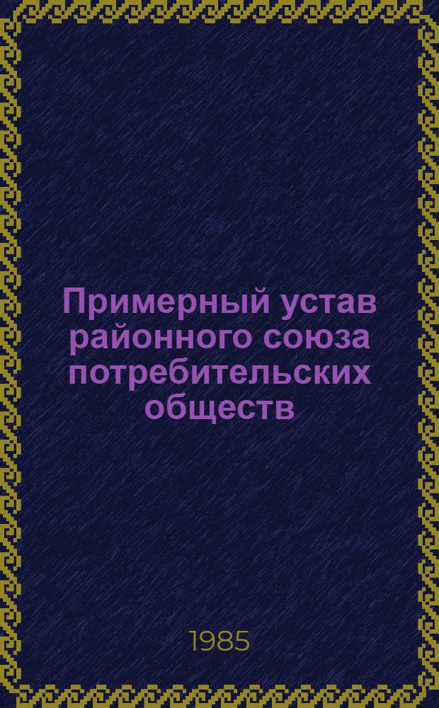 Примерный устав районного союза потребительских обществ (райпотребсоюза) : Принят вторым собр. совета Центросоюза десятого созыва 10 апр. 1980 г., изм. и доп. внес. XI съездом потреб. кооп. СССР 13 дек. 1984 г