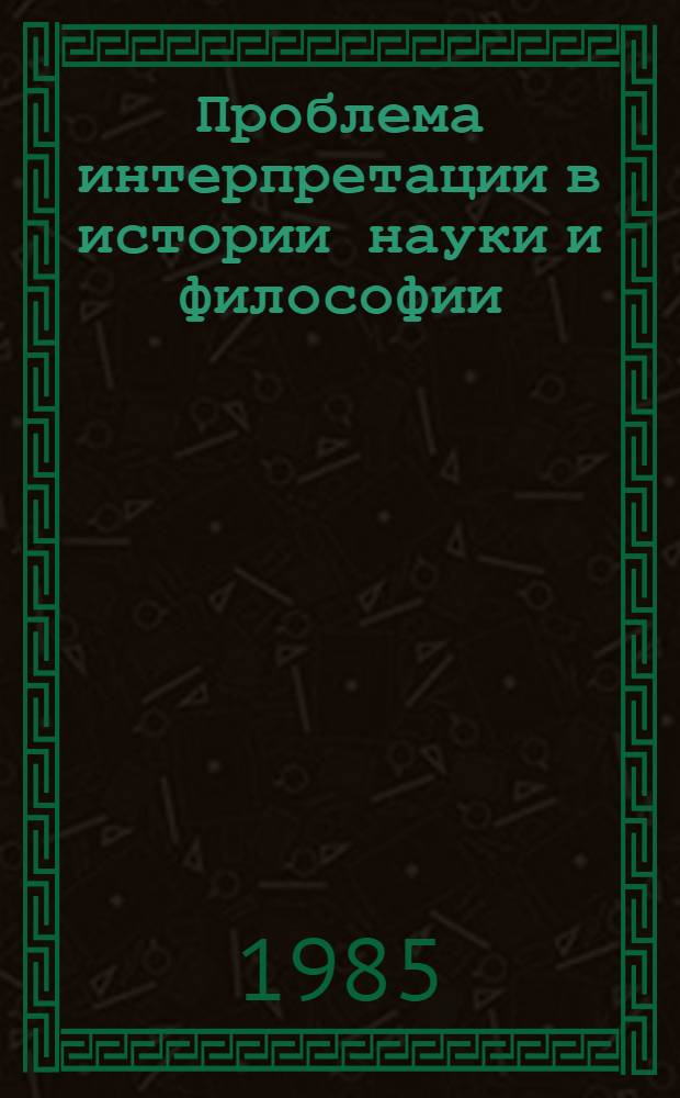 Проблема интерпретации в истории науки и философии : Сб. науч. тр